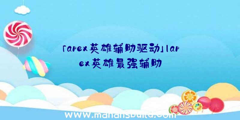 「apex英雄辅助驱动」|apex英雄最强辅助